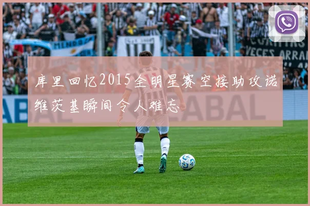库里回忆2015全明星赛空接助攻诺维茨基瞬间令人难忘