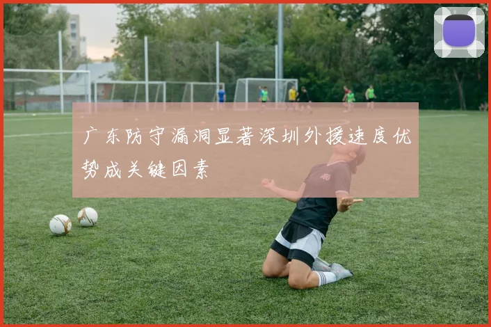 广东防守漏洞显著深圳外援速度优势成关键因素