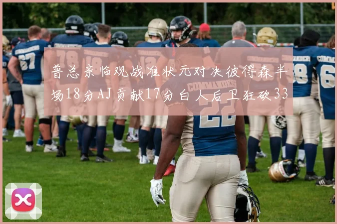普总亲临观战准状元对决彼得森半场18分AJ贡献17分白人后卫狂砍33分10助攻