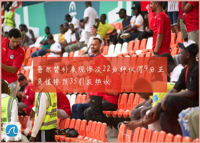 普尔替补表现惨淡22分钟仅得9分正负值惨烈35引发热议