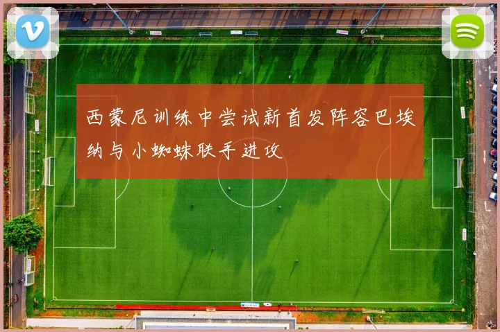 西蒙尼训练中尝试新首发阵容巴埃纳与小蜘蛛联手进攻
