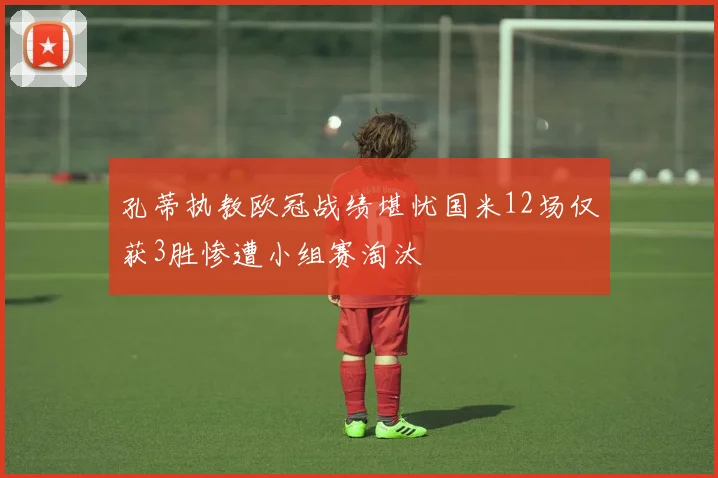 孔蒂执教欧冠战绩堪忧国米12场仅获3胜惨遭小组赛淘汰