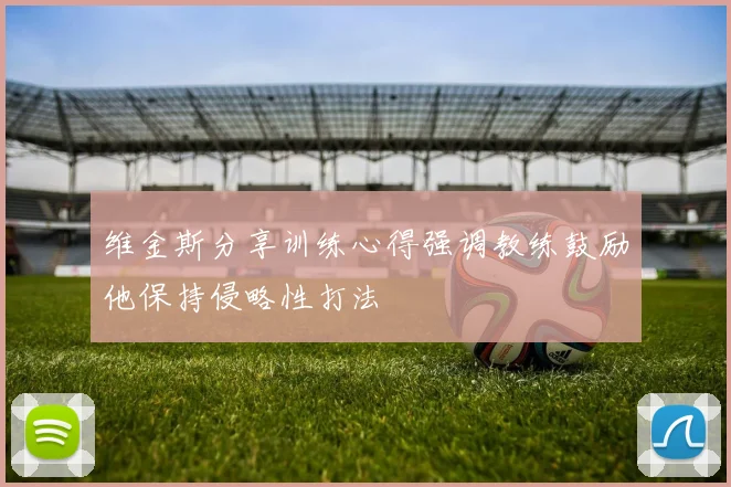 维金斯分享训练心得强调教练鼓励他保持侵略性打法