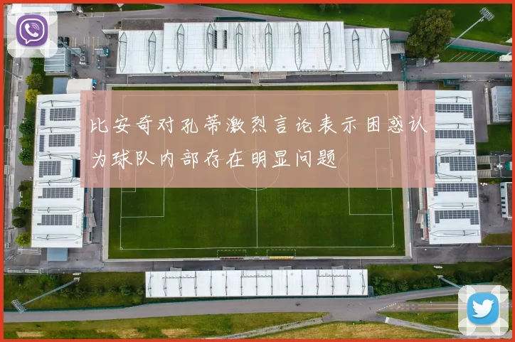 比安奇对孔蒂激烈言论表示困惑认为球队内部存在明显问题