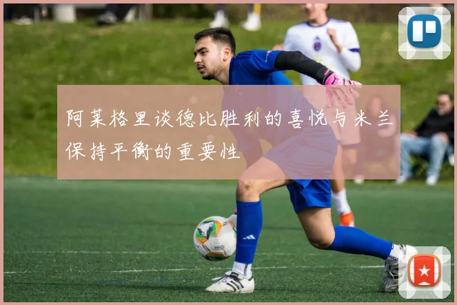 阿莱格里谈德比胜利的喜悦与米兰保持平衡的重要性