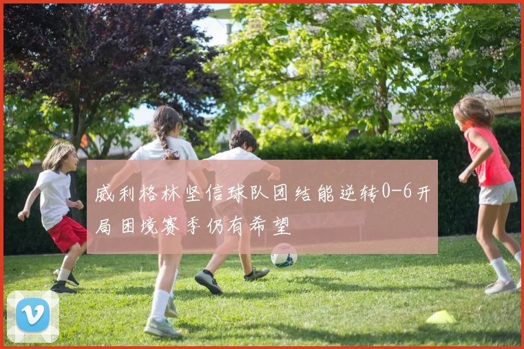 威利格林坚信球队团结能逆转0-6开局困境赛季仍有希望