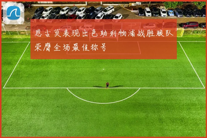 恩古莫表现出色助利物浦战胜狼队荣膺全场最佳称号
