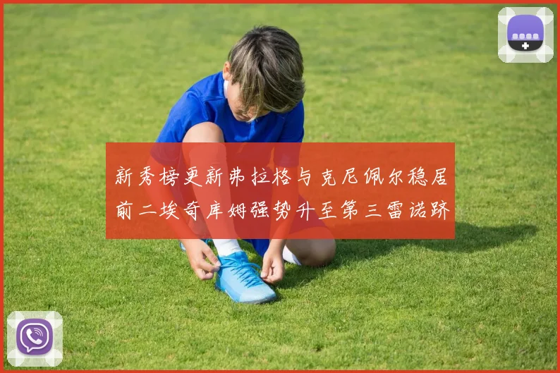 新秀榜更新弗拉格与克尼佩尔稳居前二埃奇库姆强势升至第三雷诺跻身第八名