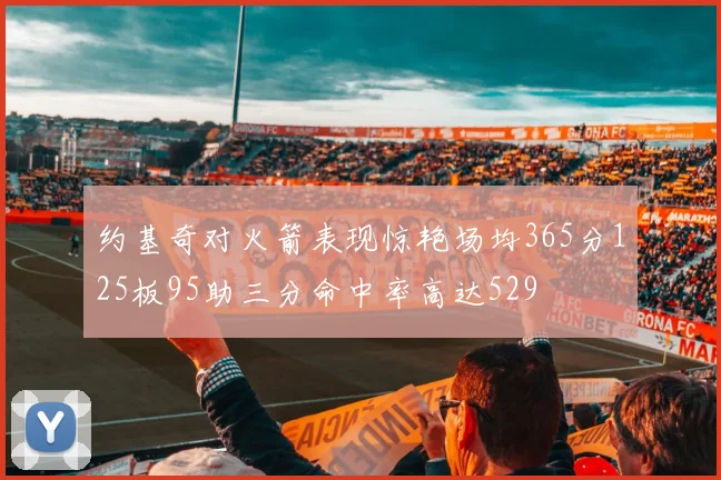 约基奇对火箭表现惊艳场均365分125板95助三分命中率高达529