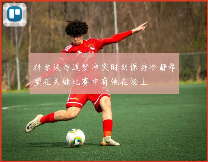 科尔谈与追梦冲突时刻保持冷静希望在关键比赛中有他在场上