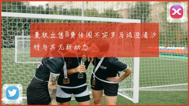 曼联出售B费传闻不实罗马诺澄清沙特与其无新动态