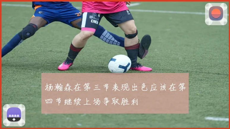 杨瀚森在第三节表现出色应该在第四节继续上场争取胜利