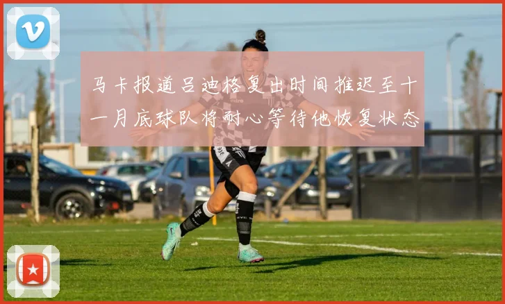 马卡报道吕迪格复出时间推迟至十一月底球队将耐心等待他恢复状态