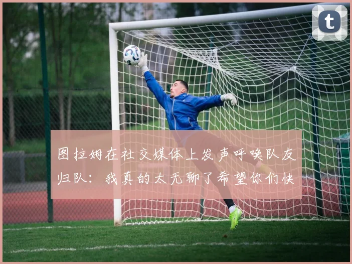 图拉姆在社交媒体上发声呼唤队友归队：我真的太无聊了希望你们快点回来