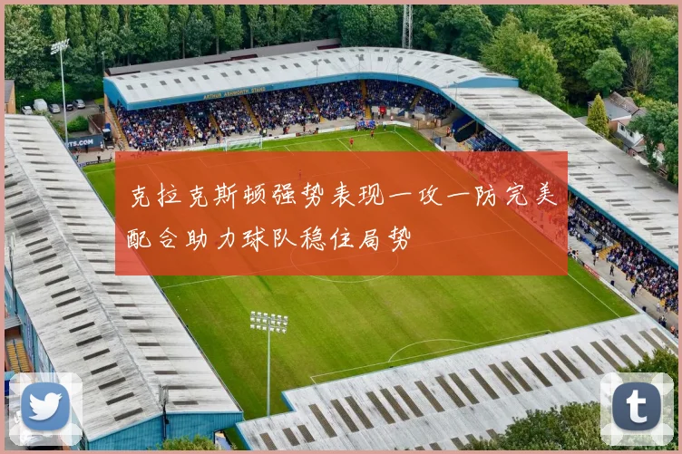 克拉克斯顿强势表现一攻一防完美配合助力球队稳住局势