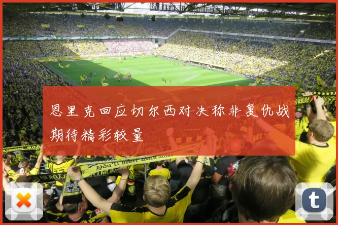 恩里克回应切尔西对决称非复仇战期待精彩较量