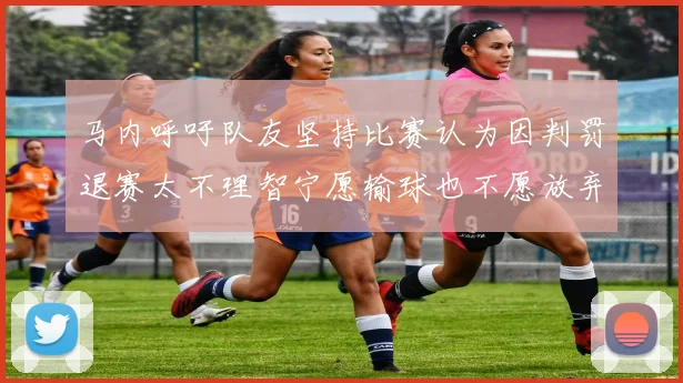 马内呼吁队友坚持比赛认为因判罚退赛太不理智宁愿输球也不愿放弃