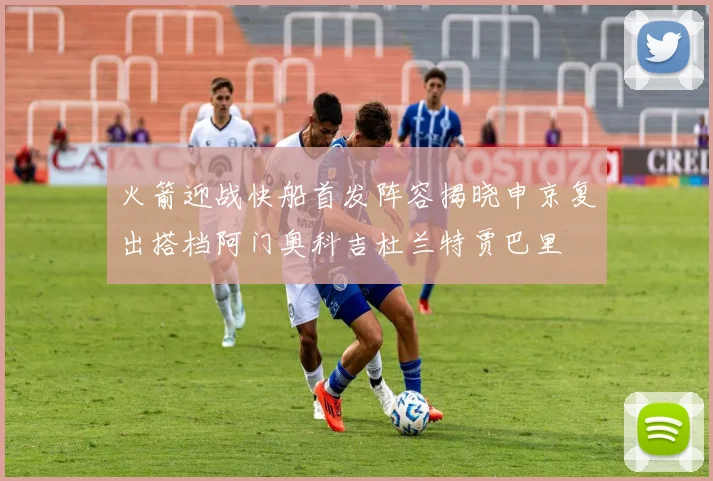 火箭迎战快船首发阵容揭晓申京复出搭档阿门奥科吉杜兰特贾巴里