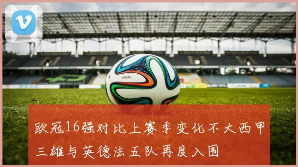 欧冠16强对比上赛季变化不大西甲三雄与英德法五队再度入围
