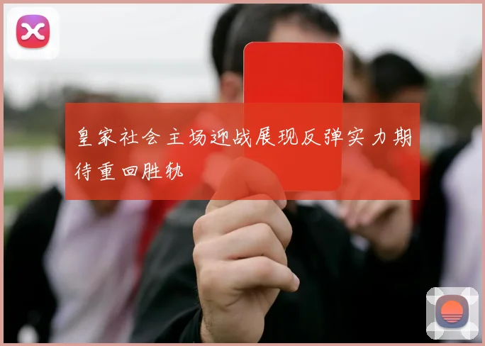 皇家社会主场迎战展现反弹实力期待重回胜轨