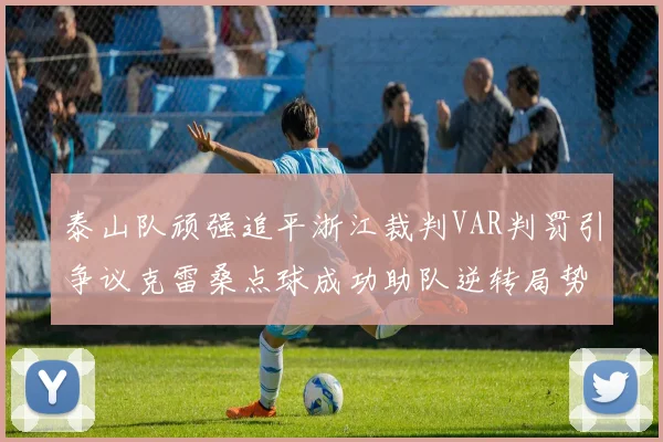 泰山队顽强追平浙江裁判VAR判罚引争议克雷桑点球成功助队逆转局势