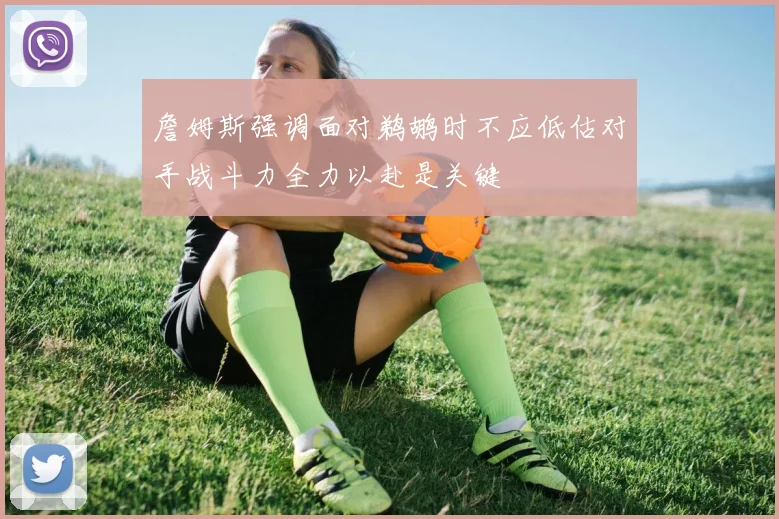 詹姆斯强调面对鹈鹕时不应低估对手战斗力全力以赴是关键