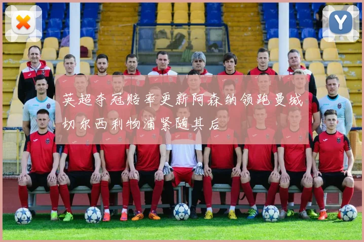 英超夺冠赔率更新阿森纳领跑曼城切尔西利物浦紧随其后