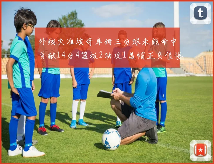 外线失准埃奇库姆三分球未能命中贡献14分4篮板2助攻1盖帽正负值惨淡29