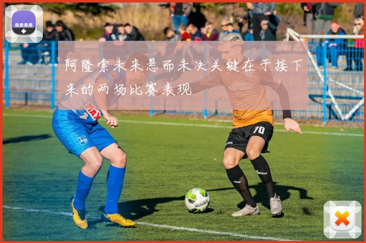 阿隆索未来悬而未决关键在于接下来的两场比赛表现