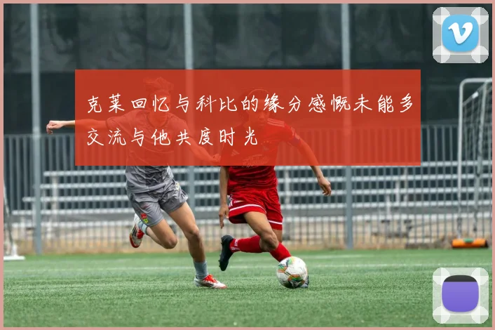 克莱回忆与科比的缘分感慨未能多交流与他共度时光