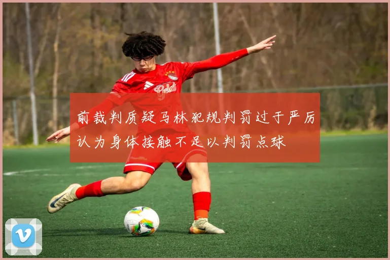 前裁判质疑马林犯规判罚过于严厉认为身体接触不足以判罚点球