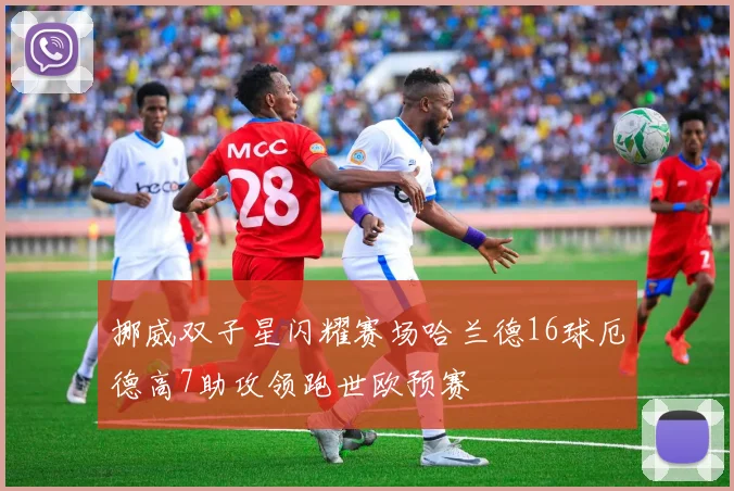 挪威双子星闪耀赛场哈兰德16球厄德高7助攻领跑世欧预赛