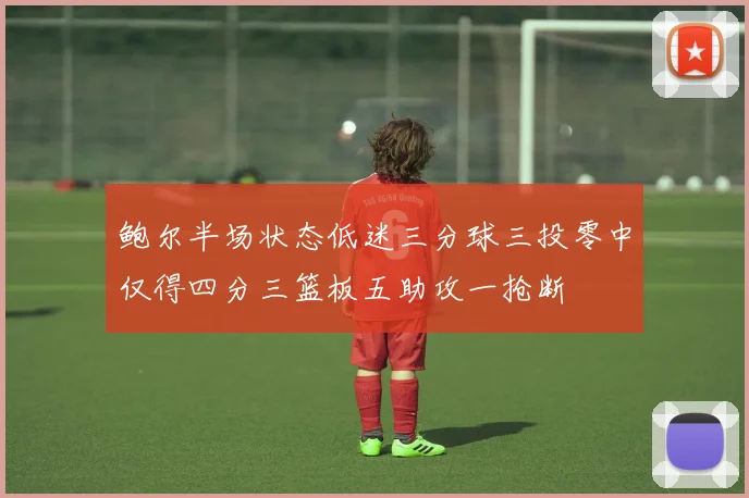 鲍尔半场状态低迷三分球三投零中仅得四分三篮板五助攻一抢断