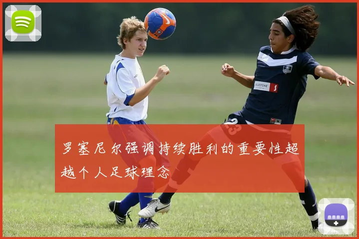 罗塞尼尔强调持续胜利的重要性超越个人足球理念