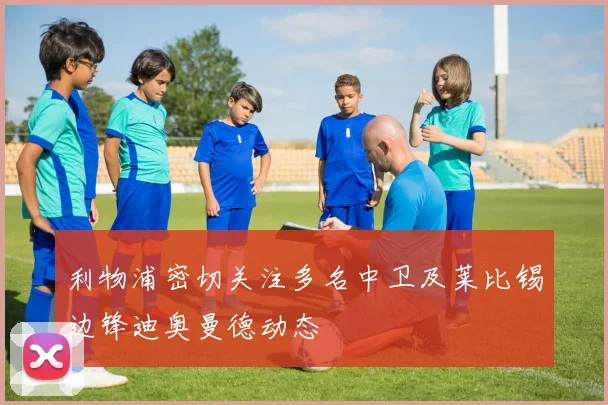 利物浦密切关注多名中卫及莱比锡边锋迪奥曼德动态