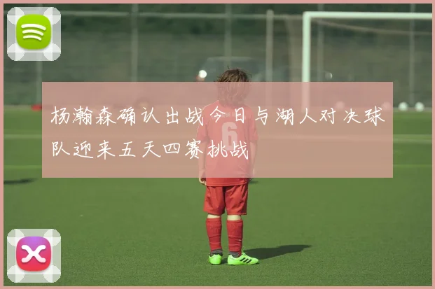 杨瀚森确认出战今日与湖人对决球队迎来五天四赛挑战