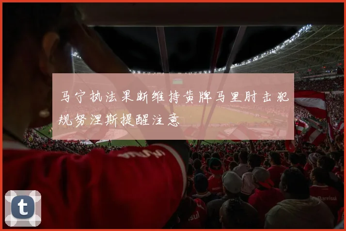 马宁执法果断维持黄牌马里肘击犯规努涅斯提醒注意