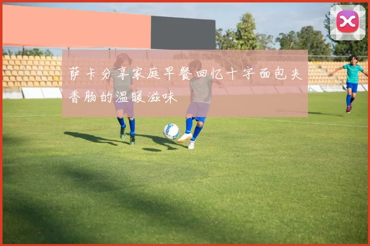萨卡分享家庭早餐回忆十字面包夹香肠的温暖滋味