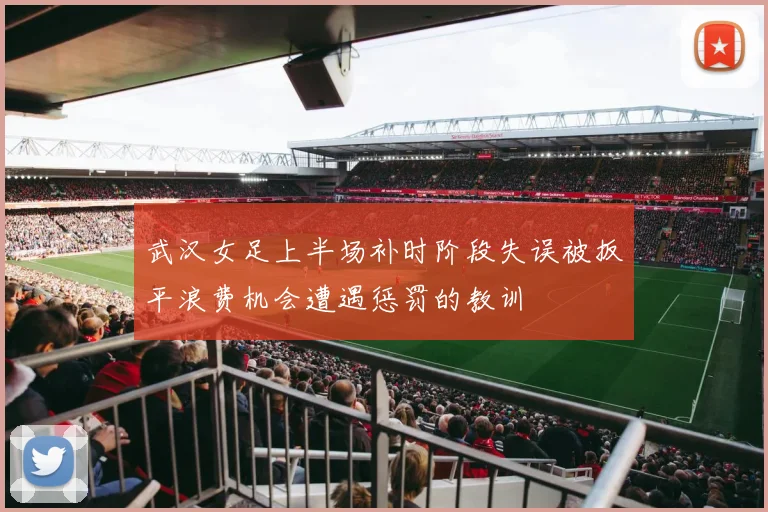 武汉女足上半场补时阶段失误被扳平浪费机会遭遇惩罚的教训