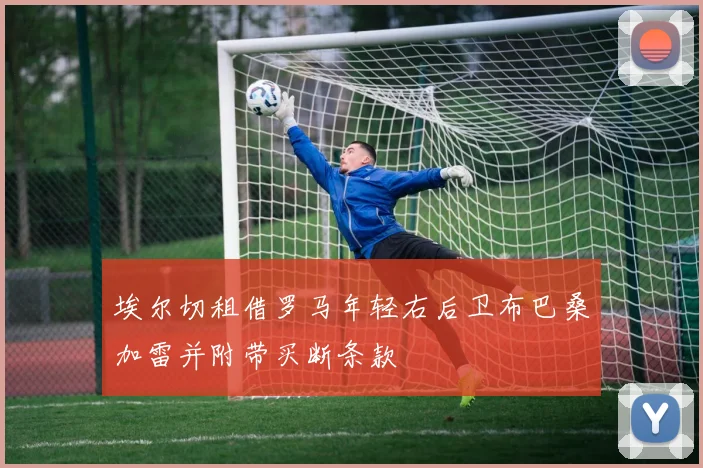埃尔切租借罗马年轻右后卫布巴桑加雷并附带买断条款