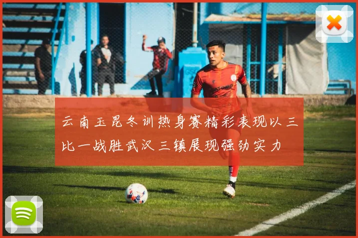 云南玉昆冬训热身赛精彩表现以三比一战胜武汉三镇展现强劲实力
