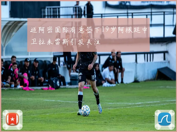 迈阿密国际有意签下19岁阿根廷中卫拉米雷斯引发关注