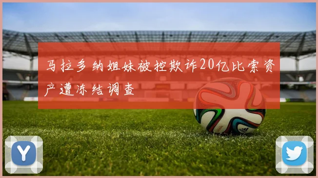 马拉多纳姐妹被控欺诈20亿比索资产遭冻结调查