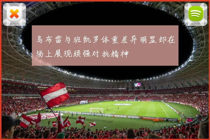 乌布雷与班凯罗体重差异明显却在场上展现顽强对抗精神