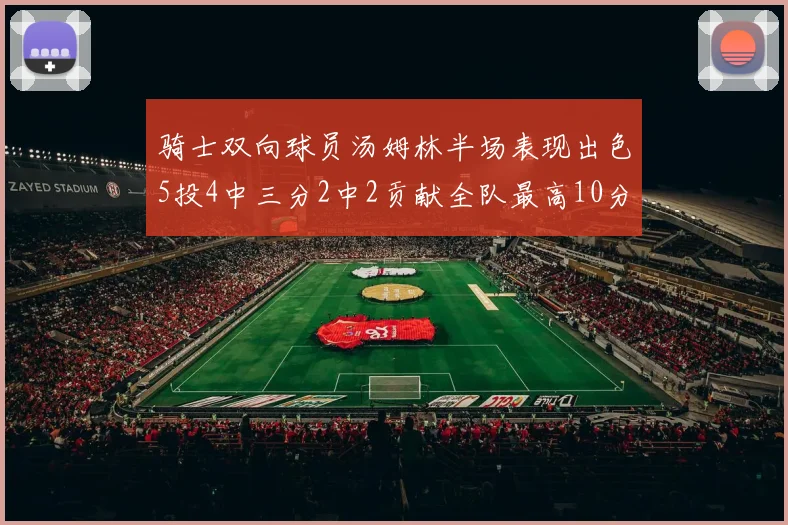 骑士双向球员汤姆林半场表现出色5投4中三分2中2贡献全队最高10分