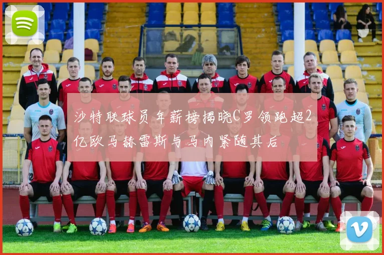 沙特联球员年薪榜揭晓C罗领跑超2亿欧马赫雷斯与马内紧随其后
