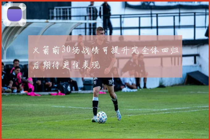 火箭前30场战绩可提升完全体回归后期待更佳表现