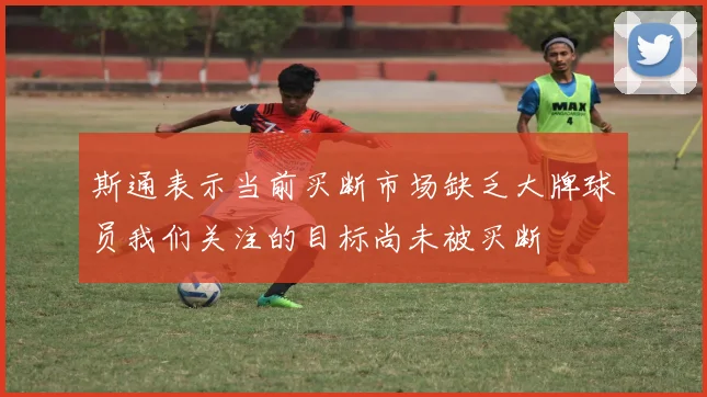 斯通表示当前买断市场缺乏大牌球员我们关注的目标尚未被买断