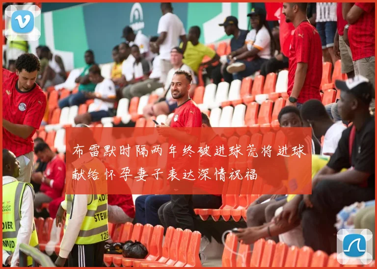 布雷默时隔两年终破进球荒将进球献给怀孕妻子表达深情祝福